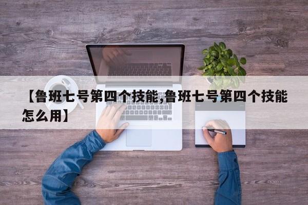 【鲁班七号第四个技能,鲁班七号第四个技能怎么用】