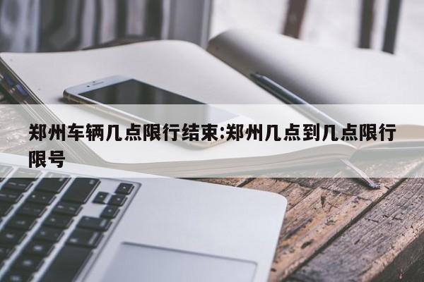 郑州车辆几点限行结束:郑州几点到几点限行限号