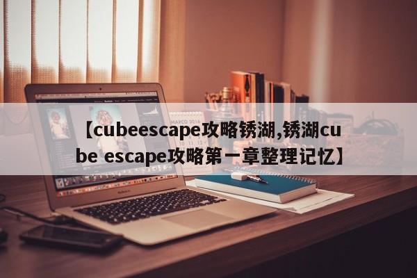 【cubeescape攻略锈湖,锈湖cube escape攻略第一章整理记忆】