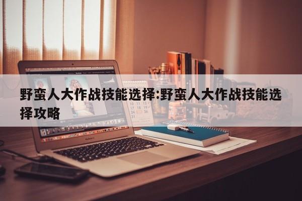野蛮人大作战技能选择:野蛮人大作战技能选择攻略