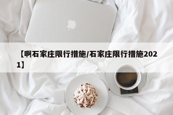 【啊石家庄限行措施/石家庄限行措施2021】