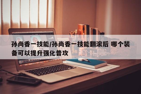 孙尚香一技能/孙尚香一技能翻滚后 哪个装备可以提升强化普攻
