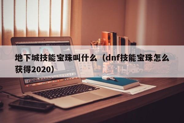 地下城技能宝珠叫什么（dnf技能宝珠怎么获得2020）