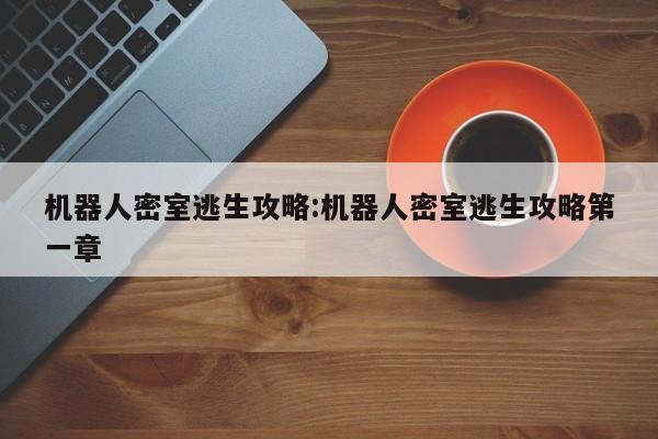 机器人密室逃生攻略:机器人密室逃生攻略第一章
