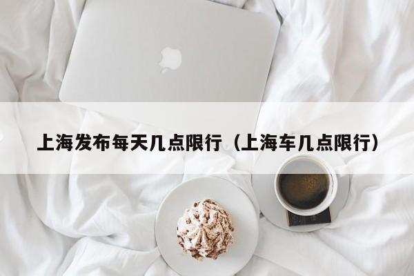 上海发布每天几点限行（上海车几点限行）