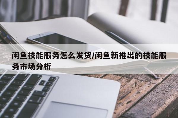 闲鱼技能服务怎么发货/闲鱼新推出的技能服务市场分析