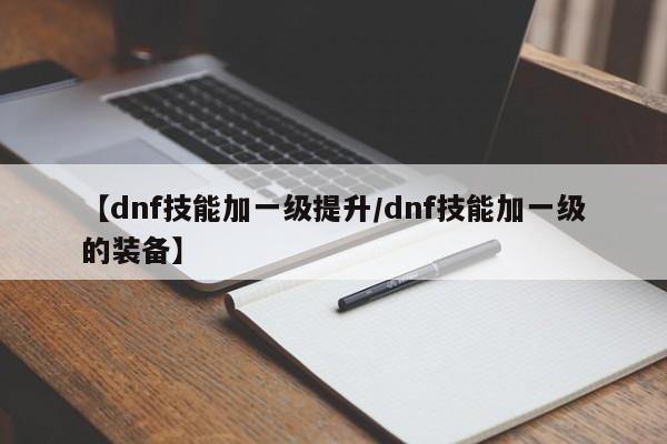 【dnf技能加一级提升/dnf技能加一级的装备】