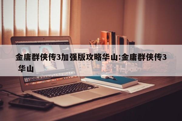 金庸群侠传3加强版攻略华山:金庸群侠传3 华山
