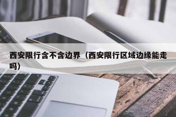 西安限行含不含边界（西安限行区域边缘能走吗）
